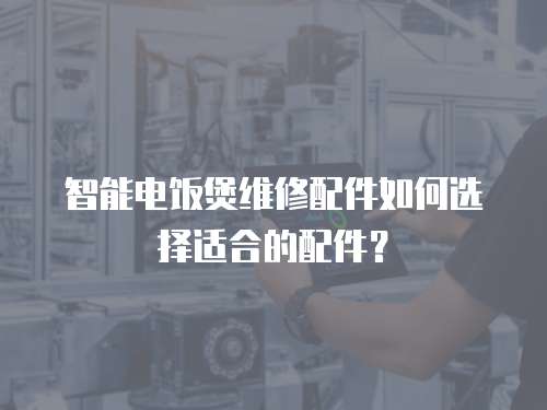 智能電飯煲維修配件如何選擇適合的配件？