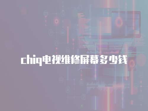 chiq電視維修屏幕多少錢