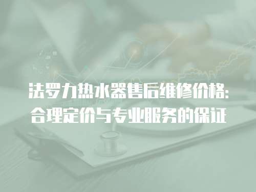 法羅力熱水器售后維修價格：合理定價與專業服務的保證