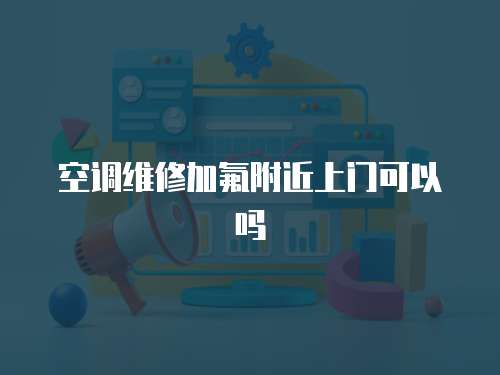 空調(diào)維修加氟附近上門可以嗎