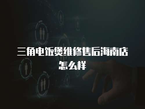 三角電飯煲維修售后海南店怎么樣