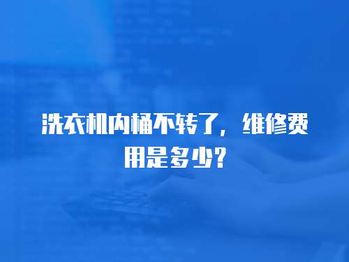 洗衣機內桶不轉了，維修費用是多少？