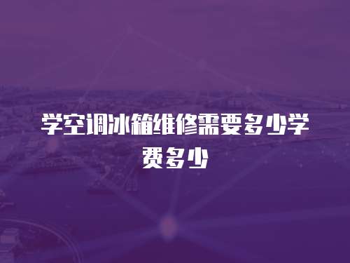 學空調冰箱維修需要多少學費多少