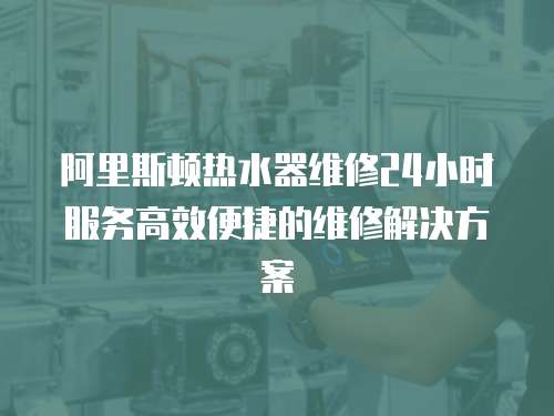 阿里斯頓熱水器維修24小時服務高效便捷的維修解決方案