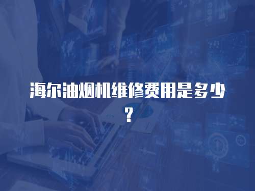 海爾油煙機維修費用是多少？