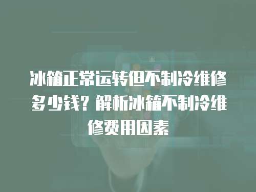 冰箱正常運轉(zhuǎn)但不制冷維修多少錢？解析冰箱不制冷維修費用因素