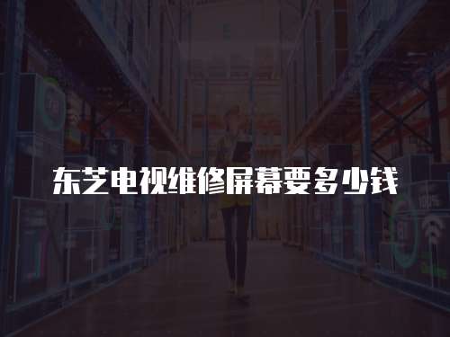 東芝電視維修屏幕要多少錢