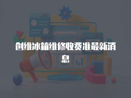 創維冰箱維修收費準最新消息