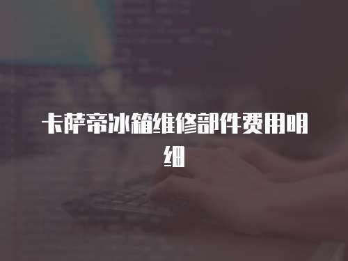 卡薩帝冰箱維修部件費用明細