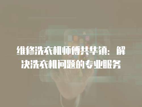 維修洗衣機(jī)師傅共華鎮(zhèn)：解決洗衣機(jī)問(wèn)題的專業(yè)服務(wù)
