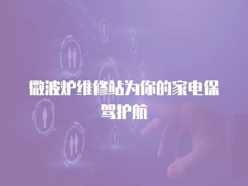 微波爐維修站為你的家電保駕護(hù)航