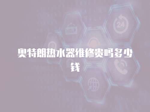 奧特朗熱水器維修貴嗎多少錢