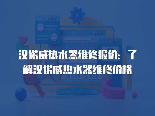 漢諾威熱水器維修報價：了解漢諾威熱水器維修價格