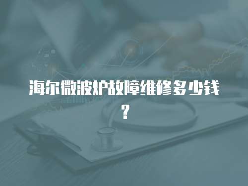 海爾微波爐故障維修多少錢？