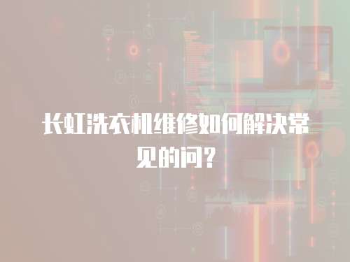 長虹洗衣機維修如何解決常見的問？