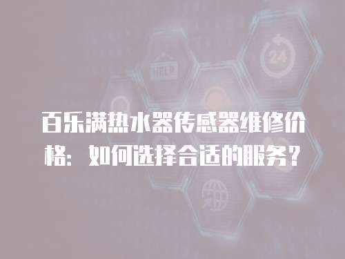 百樂滿熱水器傳感器維修價格：如何選擇合適的服務？