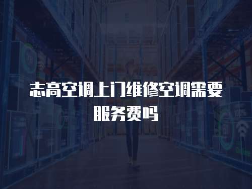 志高空調(diào)上門維修空調(diào)需要服務(wù)費嗎