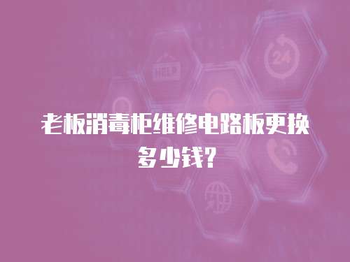 老板消毒柜維修電路板更換多少錢？