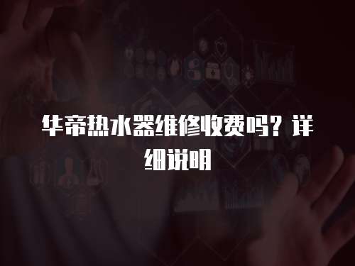 華帝熱水器維修收費嗎？詳細說明