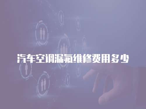 汽車空調漏氟維修費用多少