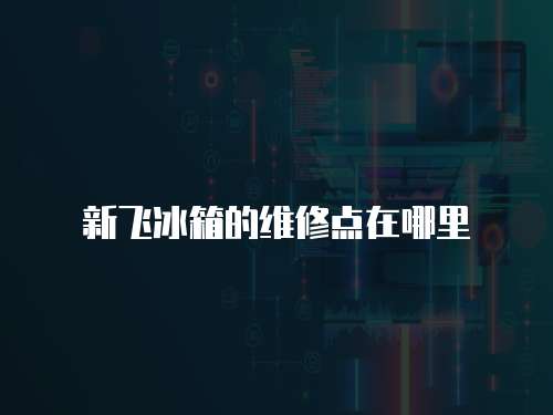 新飛冰箱的維修點在哪里