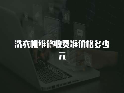 洗衣機(jī)維修收費(fèi)準(zhǔn)價(jià)格多少元