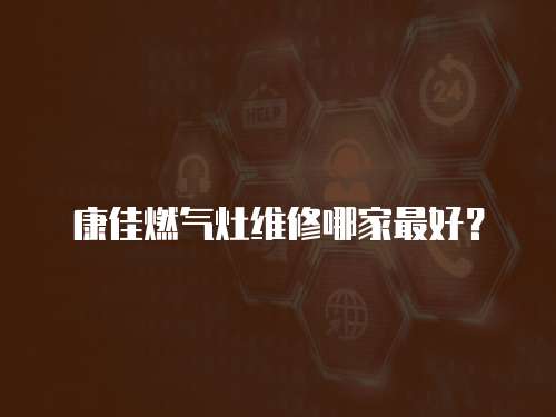康佳燃氣灶維修哪家最好？