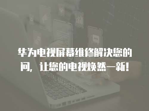 華為電視屏幕維修解決您的問，讓您的電視煥然一新！