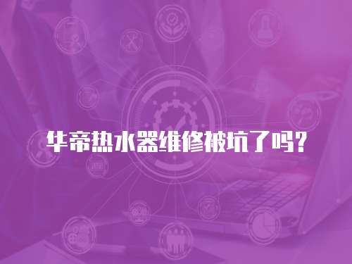 華帝熱水器維修被坑了嗎？