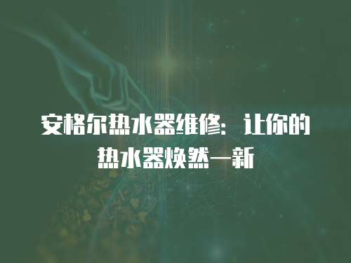 安格爾熱水器維修：讓你的熱水器煥然一新