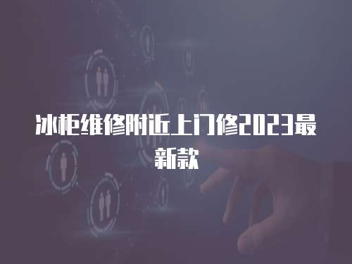 冰柜維修附近上門修2023最新款