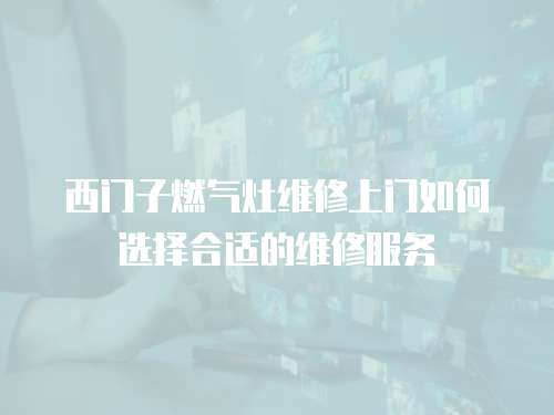 西門子燃?xì)庠罹S修上門如何選擇合適的維修服務(wù)