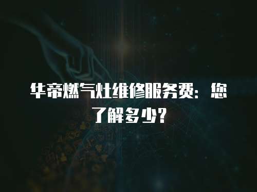 華帝燃氣灶維修服務費：您了解多少？