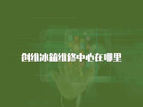 創維冰箱維修中心在哪里