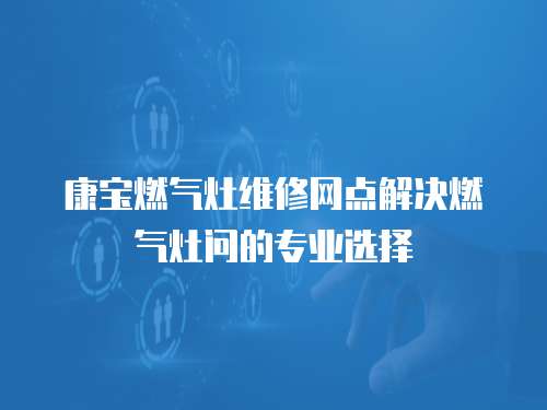 康寶燃氣灶維修網點解決燃氣灶問的專業選擇