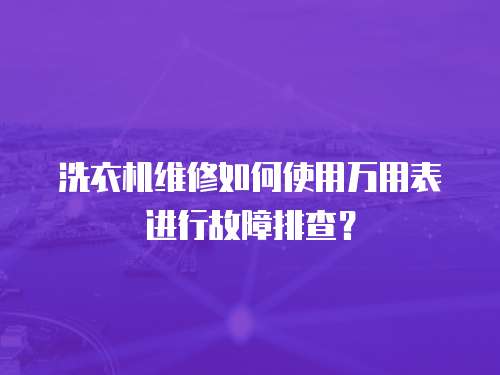 洗衣機維修如何使用萬用表進行故障排查？