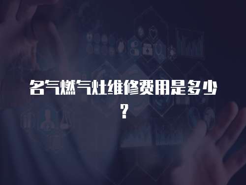 名氣燃氣灶維修費用是多少？