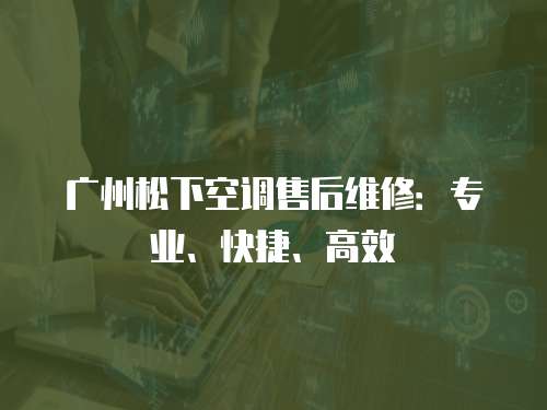 廣州松下空調(diào)售后維修：專業(yè)、快捷、高效