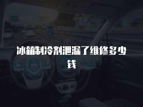 冰箱制冷劑泄漏了維修多少錢