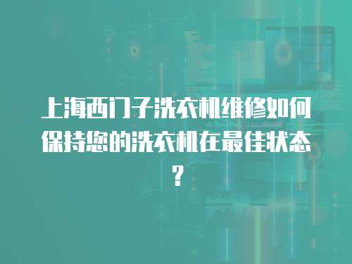 上海西門子洗衣機維修如何保持您的洗衣機在最佳狀態？