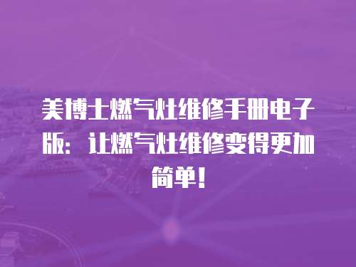 美博士燃?xì)庠罹S修手冊(cè)電子版：讓燃?xì)庠罹S修變得更加簡(jiǎn)單！