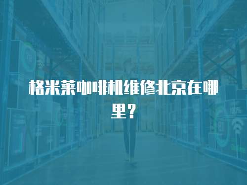 格米萊咖啡機維修北京在哪里？