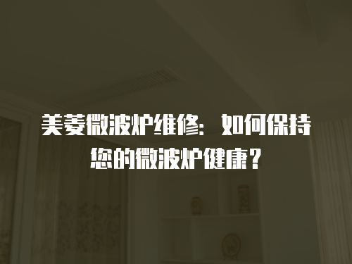 美菱微波爐維修：如何保持您的微波爐健康？