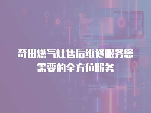 奇田燃氣灶售后維修服務您需要的全方位服務