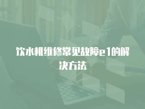 飲水機維修常見故障e1的解決方法
