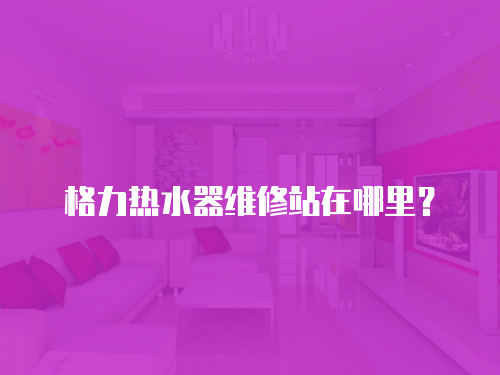 格力熱水器維修站在哪里？