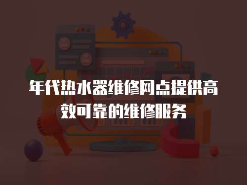 年代熱水器維修網(wǎng)點(diǎn)提供高效可靠的維修服務(wù)