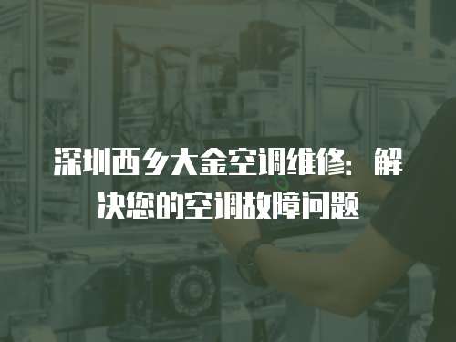 深圳西鄉大金空調維修：解決您的空調故障問題