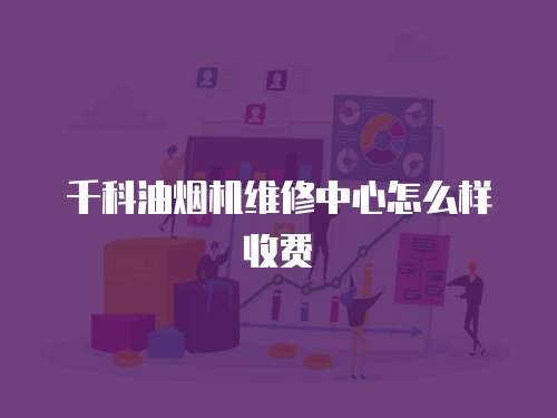 千科油煙機(jī)維修中心怎么樣收費(fèi)
