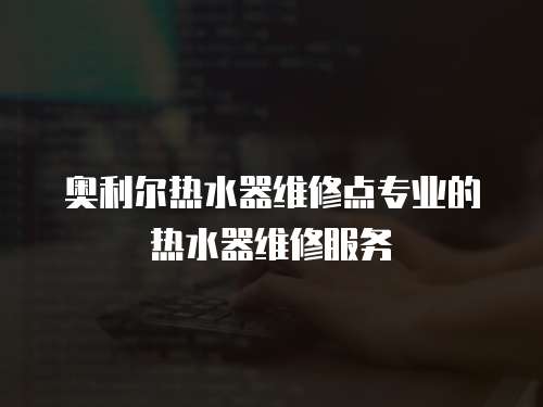 奧利爾熱水器維修點專業的熱水器維修服務